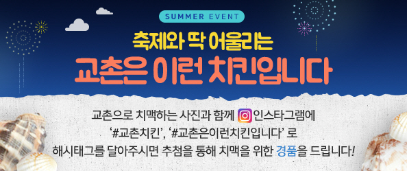 SUMMER EVENT 축제와 딱 어울리는 교촌은 이런 치킨입니다
교촌은 치맥하는 사진과 함께 인스타그램에 '＃교촌치킨', '＃교촌은이런치킨입니다'로 해시태그를 달아주시면 추첨을 통해 치맥을 위한 경품을 드립니다!