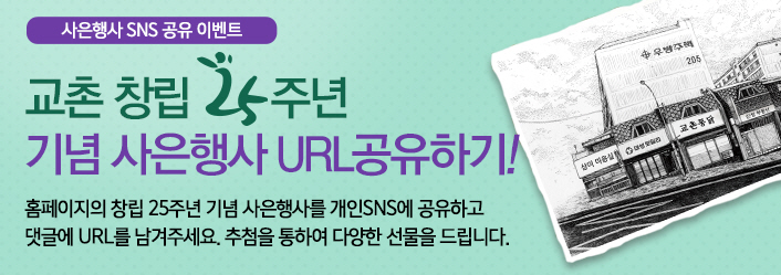 사은행사 SNS 공유이벤트
교촌 창립25주년 기념 사은행사 URL공유하기!
홈페이지의 창립 25주년 기념 사은행사를 개인SNS에 공유하고 댓글에 URL를 남겨주세요. 추첨을 통하여 다양한 선물을 드립니다.